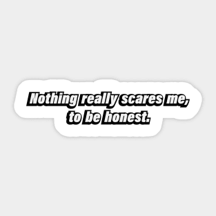 Nothing really scares me, to be honest Sticker